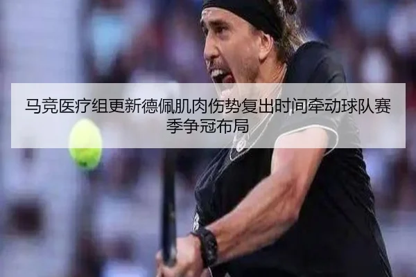 马竞医疗组更新德佩肌肉伤势复出时间牵动球队赛季争冠布局