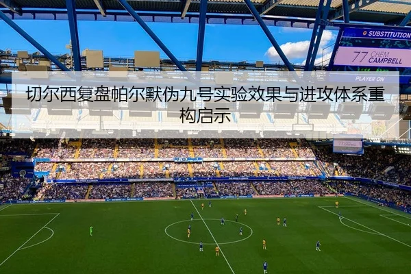 切尔西复盘帕尔默伪九号实验效果与进攻体系重构启示