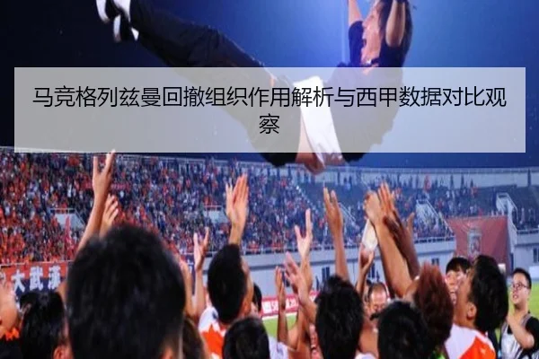 马竞格列兹曼回撤组织作用解析与西甲数据对比观察