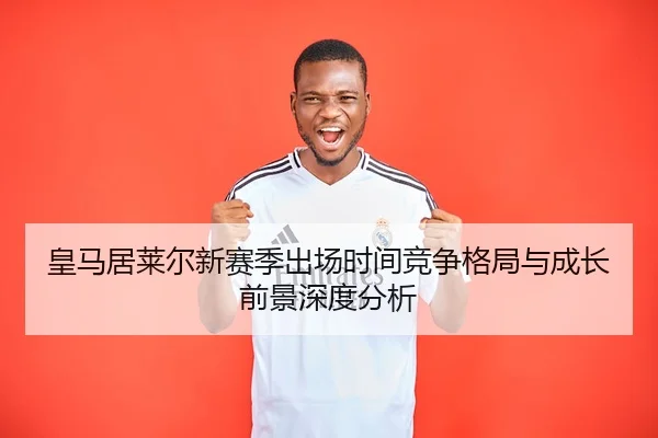 皇马居莱尔新赛季出场时间竞争格局与成长前景深度分析