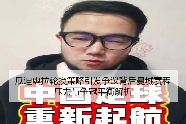 瓜迪奥拉轮换策略引发争议背后曼城赛程压力与争冠平衡解析
