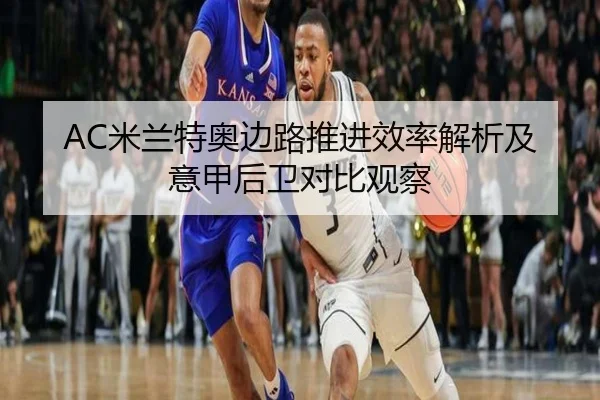 AC米兰特奥边路推进效率解析及意甲后卫对比观察