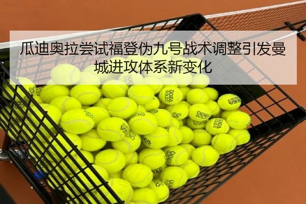 瓜迪奥拉尝试福登伪九号战术调整引发曼城进攻体系新变化