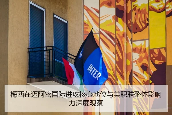 梅西在迈阿密国际进攻核心地位与美职联整体影响力深度观察