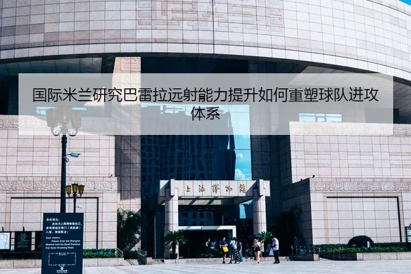 国际米兰研究巴雷拉远射能力提升如何重塑球队进攻体系