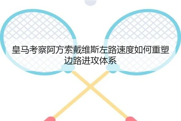 皇马考察阿方索戴维斯左路速度如何重塑边路进攻体系
