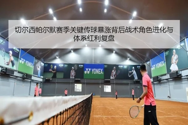 切尔西帕尔默赛季关键传球暴涨背后战术角色进化与体系红利复盘