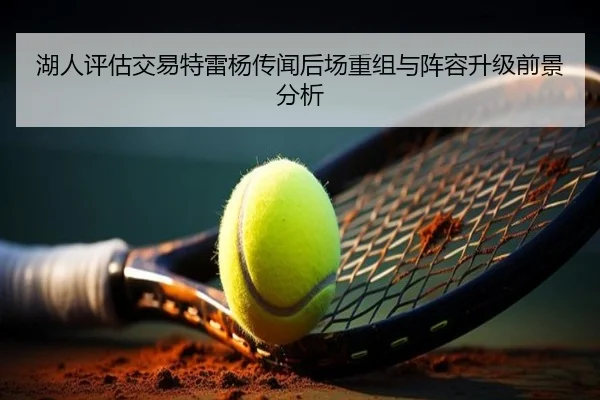 湖人评估交易特雷杨传闻后场重组与阵容升级前景分析
