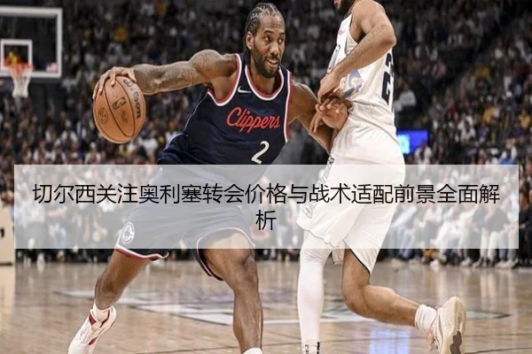 切尔西关注奥利塞转会价格与战术适配前景全面解析