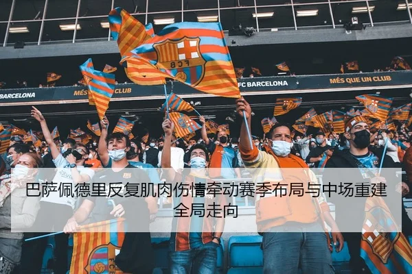 巴萨佩德里反复肌肉伤情牵动赛季布局与中场重建全局走向