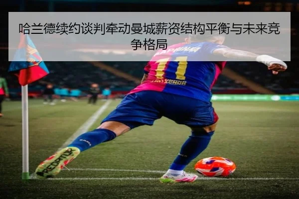 哈兰德续约谈判牵动曼城薪资结构平衡与未来竞争格局
