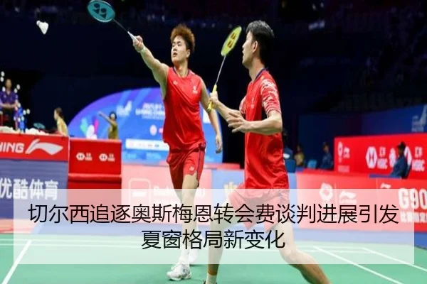 切尔西追逐奥斯梅恩转会费谈判进展引发夏窗格局新变化